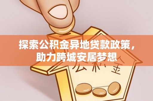 博望探索公积金异地贷款政策，助力跨城安居梦想