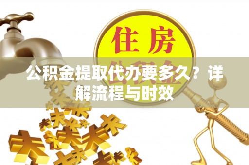 博望公积金提取代办要多久？详解流程与时效