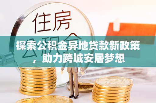 博望探索公积金异地贷款新政策，助力跨城安居梦想