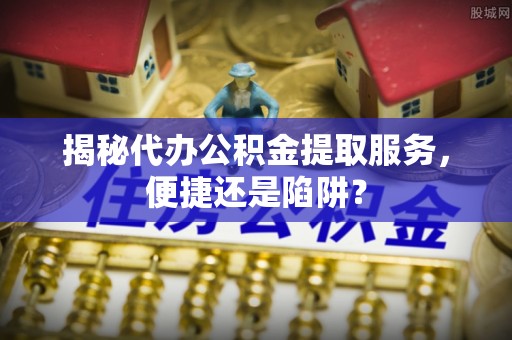 博望揭秘代办公积金提取服务，便捷还是陷阱？