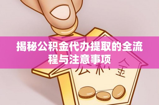 博望揭秘公积金代办提取的全流程与注意事项