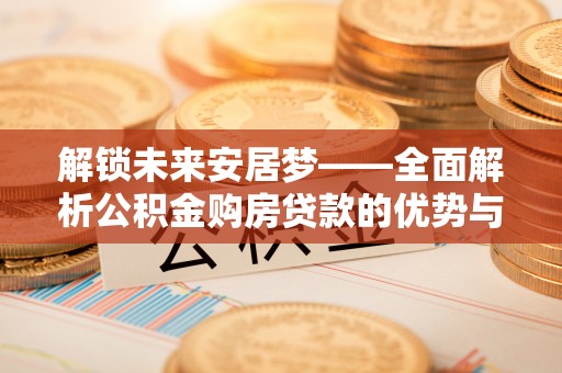 博望解锁未来安居梦——全面解析公积金购房贷款的优势与策略