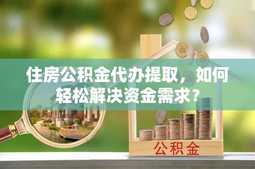 博望住房公积金代办提取，如何轻松解决资金需求？