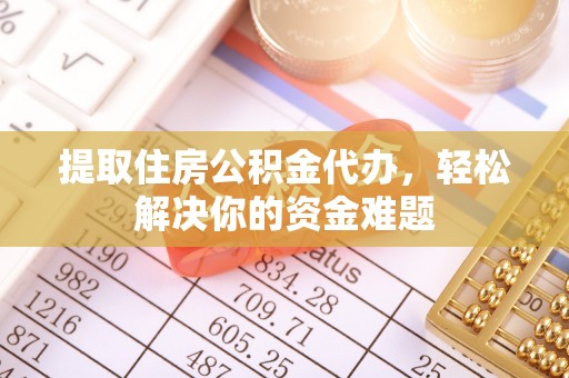 博望提取住房公积金代办，轻松解决你的资金难题