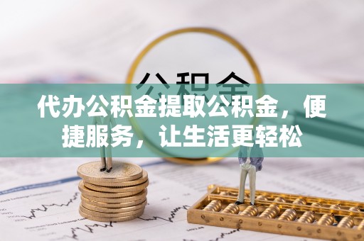 博望代办公积金提取公积金，便捷服务，让生活更轻松