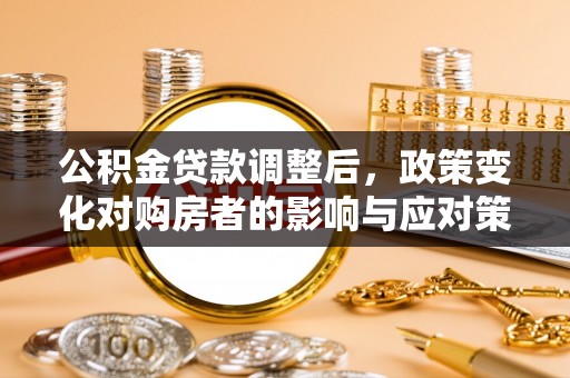 博望公积金贷款调整后，政策变化对购房者的影响与应对策略