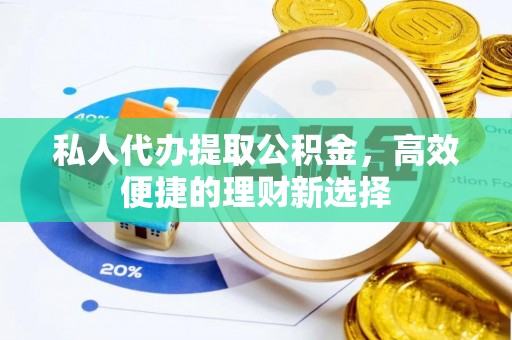 博望私人代办提取公积金，高效便捷的理财新选择