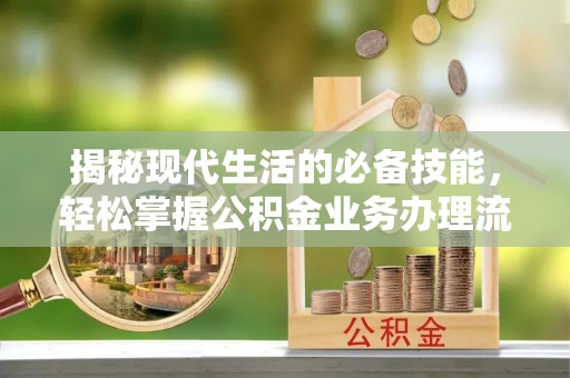 博望揭秘现代生活的必备技能，轻松掌握公积金业务办理流程