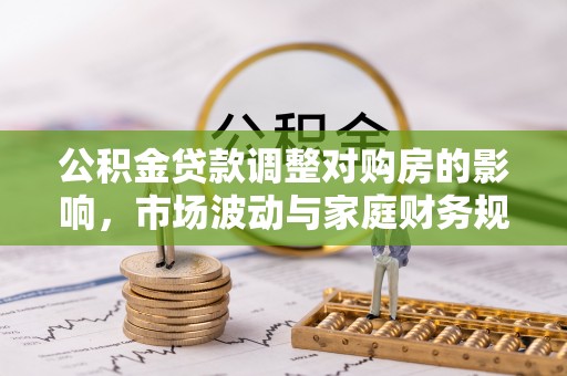 博望公积金贷款调整对购房的影响，市场波动与家庭财务规划