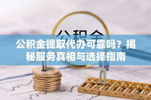 博望公积金提取代办可靠吗？揭秘服务真相与选择指南