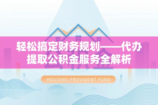 博望轻松搞定财务规划——代办提取公积金服务全解析