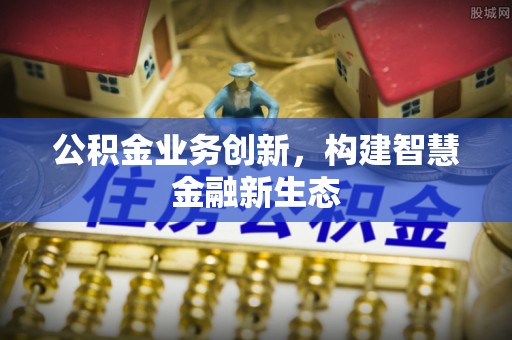 博望公积金业务创新，构建智慧金融新生态
