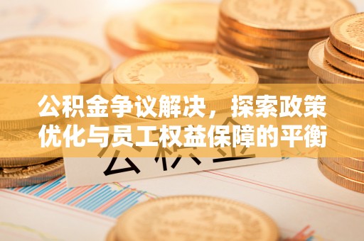 博望公积金争议解决，探索政策优化与员工权益保障的平衡点