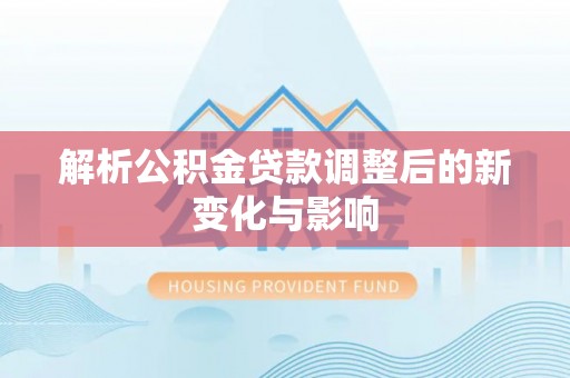 博望解析公积金贷款调整后的新变化与影响