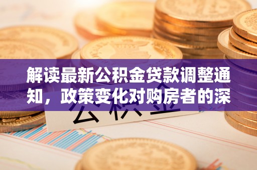 博望解读最新公积金贷款调整通知，政策变化对购房者的深远影响