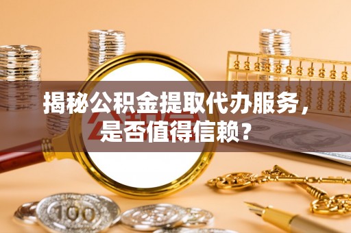 博望揭秘公积金提取代办服务，是否值得信赖？