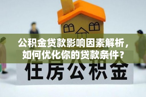 博望公积金贷款影响因素解析，如何优化你的贷款条件？