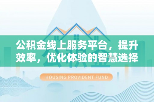 博望公积金线上服务平台，提升效率，优化体验的智慧选择