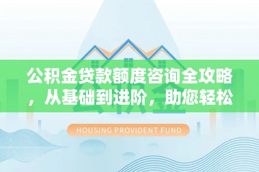 博望公积金贷款额度咨询全攻略，从基础到进阶，助您轻松掌握关键要点