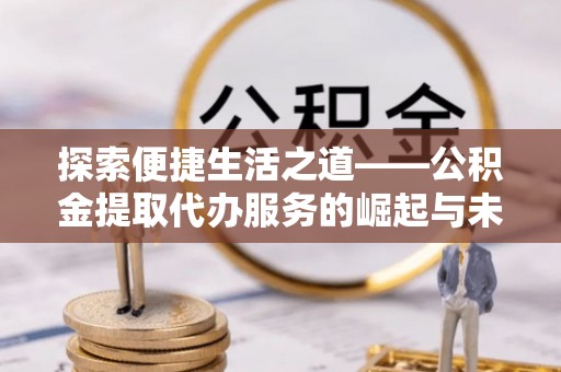 博望探索便捷生活之道——公积金提取代办服务的崛起与未来