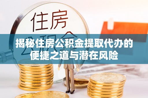 博望揭秘住房公积金提取代办的便捷之道与潜在风险
