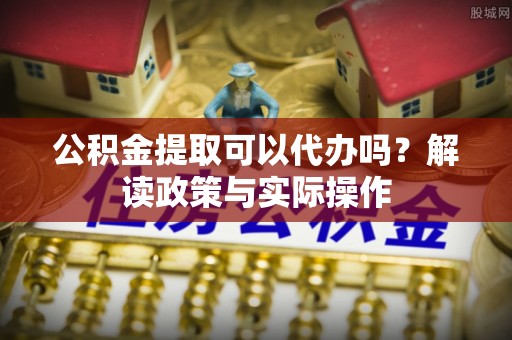 博望公积金提取可以代办吗？解读政策与实际操作