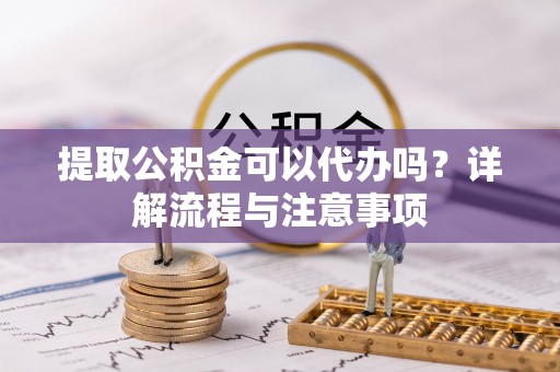博望提取公积金可以代办吗？详解流程与注意事项