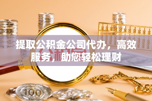 博望提取公积金公司代办，高效服务，助您轻松理财