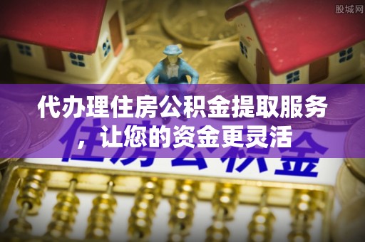 博望代办理住房公积金提取服务，让您的资金更灵活