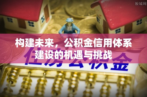 博望构建未来，公积金信用体系建设的机遇与挑战