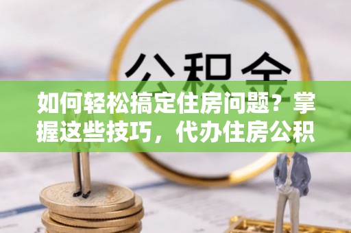 博望如何轻松搞定住房问题？掌握这些技巧，代办住房公积金提取不再难