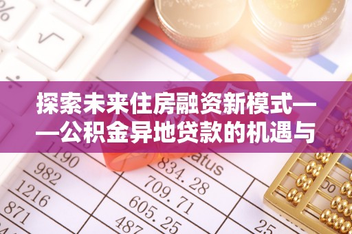 博望探索未来住房融资新模式——公积金异地贷款的机遇与挑战