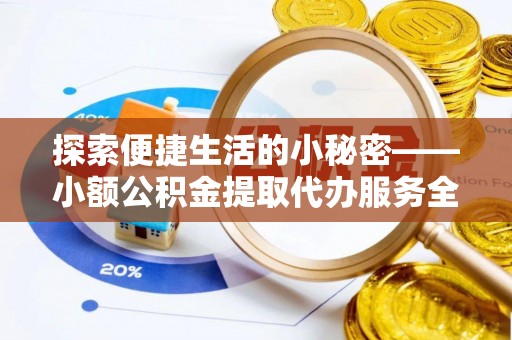 博望探索便捷生活的小秘密——小额公积金提取代办服务全解析