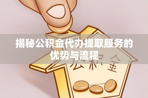 博望揭秘公积金代办提取服务的优势与流程