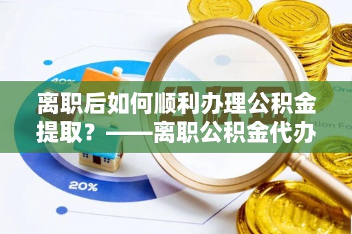 博望离职后如何顺利办理公积金提取？——离职公积金代办提取全攻略