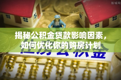 博望揭秘公积金贷款影响因素，如何优化你的购房计划