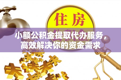 博望小额公积金提取代办服务，高效解决你的资金需求
