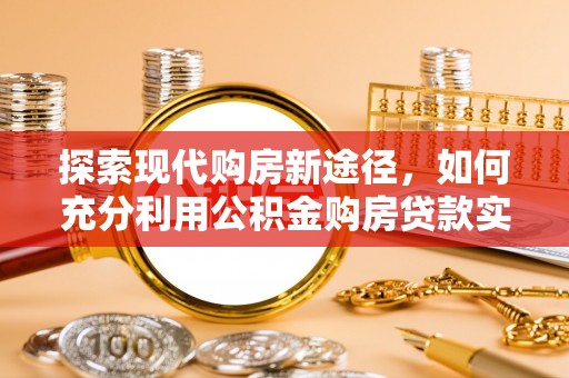 博望探索现代购房新途径，如何充分利用公积金购房贷款实现置业梦想