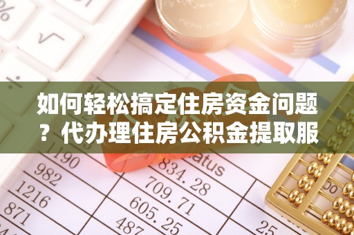 博望如何轻松搞定住房资金问题？代办理住房公积金提取服务全解析