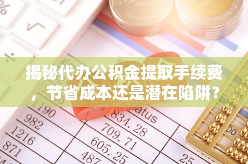 博望揭秘代办公积金提取手续费，节省成本还是潜在陷阱？