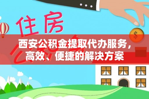 博望西安公积金提取代办服务，高效、便捷的解决方案