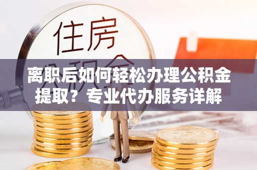 博望离职后如何轻松办理公积金提取？专业代办服务详解