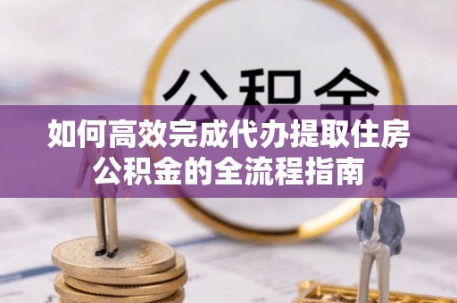 博望如何高效完成代办提取住房公积金的全流程指南