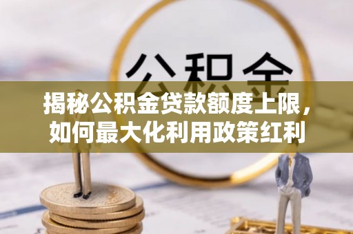 博望揭秘公积金贷款额度上限，如何最大化利用政策红利