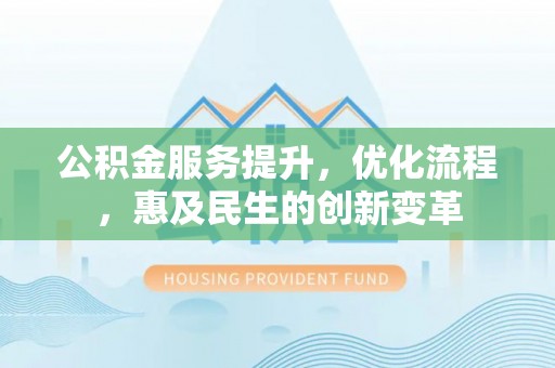 博望公积金服务提升，优化流程，惠及民生的创新变革