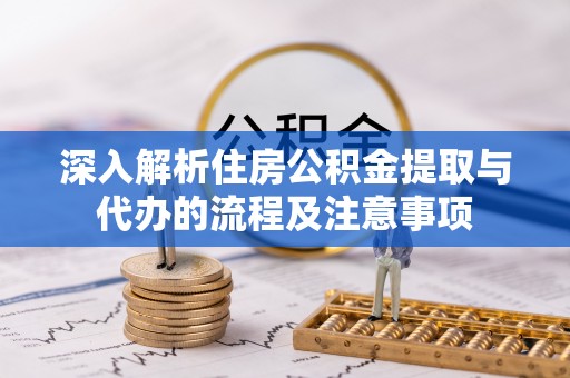 博望深入解析住房公积金提取与代办的流程及注意事项