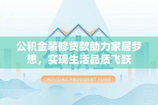 博望公积金装修贷款助力家居梦想，实现生活品质飞跃