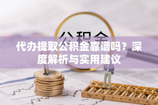 博望代办提取公积金靠谱吗？深度解析与实用建议