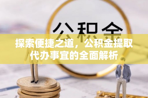 博望探索便捷之道，公积金提取代办事宜的全面解析