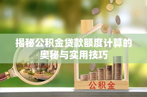 博望揭秘公积金贷款额度计算的奥秘与实用技巧